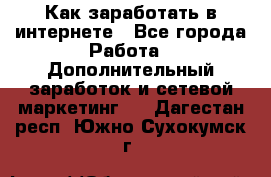 Как заработать в интернете - Все города Работа » Дополнительный заработок и сетевой маркетинг   . Дагестан респ.,Южно-Сухокумск г.